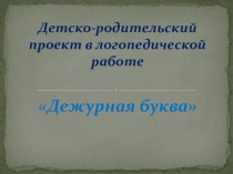 ПРЕЗЕНТАЦИЯ. Детско-родительский проект Дежурная буква в логопедической работе.