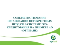 ПРЕЗЕНТАЦИЯ НА ТЕМУ СОВЕРШЕНСТВОВАНИЕ ОРГАНИЗАЦИИ ПЕРЕКРЕСТНЫХ ПРОДАЖ В СИСТЕМЕ РОS-КРЕДИТОВАНИЯ НА ПРИМЕРЕ АО ОТП БАНК