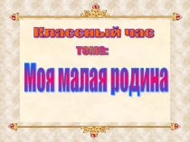 Классный час  Моя малая родина