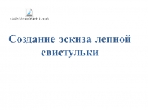 Презентация по изобразительному искусству на тему Создание эскиза лепной свистульки (4 класс)