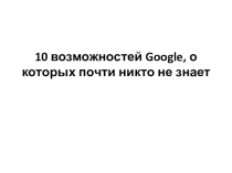 Презентация 10 возможностей Google, о которых никто не знает