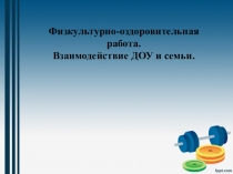 Презентация Физкультурно-оздоровительная работа. Взаимодействие ДОУ и семьи.