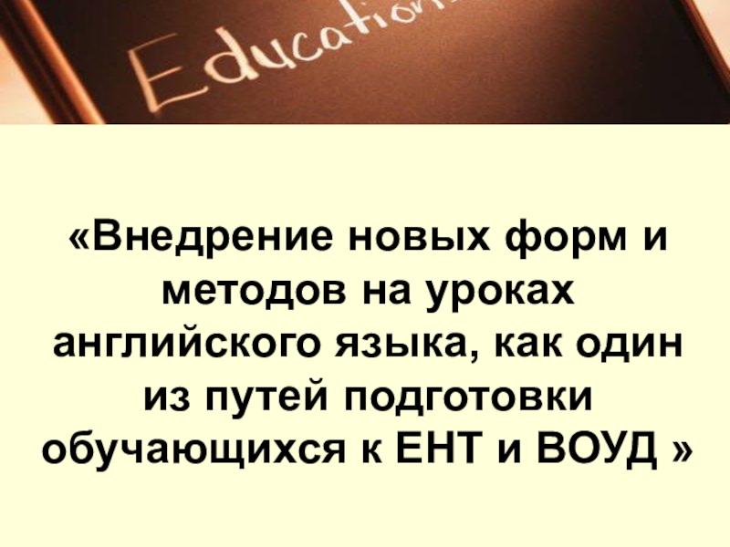 Внедрение новых форм и методов на уроках английского языка, как один из путей подготовки обучающихся к ЕНТ и ВОУД «Внедрение новых форм и методов на уроках английского языка, как один «Внедрение новых форм и методов на уроках английского языка, как один из путей подготовки обучающихся к ЕНТ