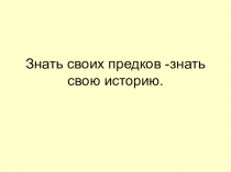 Презентация по истории на тему Знать историю своих предков-знать историю (5 класс)