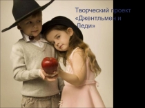 Презентация к Творческому проектуДжентельмен и Леди (4 класс)