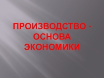 Презентация по обществознанию на тему Производство - основа экономики (8 класс)