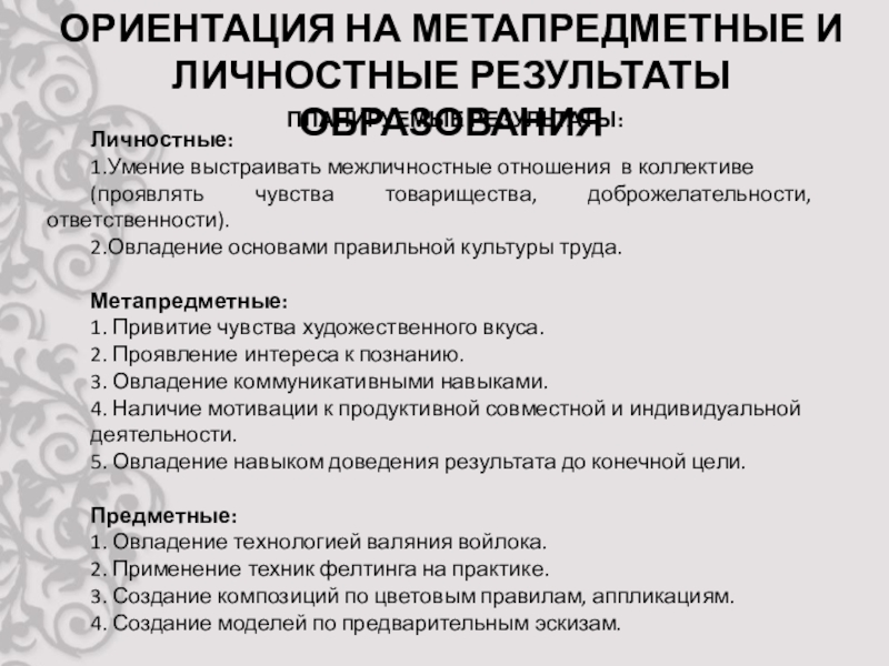 Презентация защиты программы Фелтинг ПЛАНИРУЕМЫЕ РЕЗУЛЬТАТЫ:ОРИЕНТАЦИЯ НА МЕТАПРЕДМЕТНЫЕ И ЛИЧНОСТНЫЕ РЕЗУЛЬТАТЫ ОБРАЗОВАНИЯЛичностные:1.Умение выстраивать межличностные отношения ПЛАНИРУЕМЫЕ РЕЗУЛЬТАТЫ:ОРИЕНТАЦИЯ НА МЕТАПРЕДМЕТНЫЕ И ЛИЧНОСТНЫЕ РЕЗУЛЬТАТЫ ОБРАЗОВАНИЯЛичностные:1.Умение выстраивать межличностные отношения в коллективе (проявлять чувства товарищества, доброжелательности,