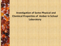 Презентация исследовательского проекта: Investigation of Some Physical and Chemical Properties of Amber in School Laboratory