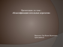 Презентация и методическая разработка по специальности Машинист (кочегар) котельной на тему Классификация котельных агрегатов