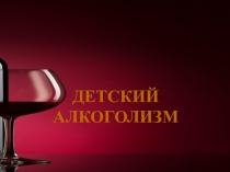Презентация к классному часу: Детский алкоголизм