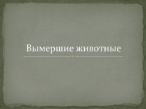 Презентация Вымершие животные 11 класс