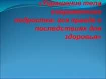 Презентация по теме Украшение тела современного подростка: вся правда о последствиях для здоровья