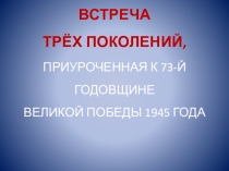 Презентация к сценарию внеклассного мероприятия Встреча трёх поколений, приуроченного к 73-й годовщине великой Победы