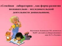 Презентация  Семейная лаборатория, как форма развития познавательно – исследовательской деятельности дошкольников.