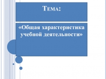 Презентация Общая характеристика учебной деятельности
