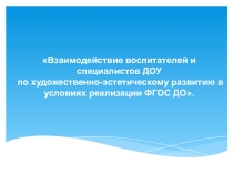 Презентация Взаимодействие воспитателей и специалистов ДОУ по художественно-эстетическому развитию в условиях реализации ФГОС ДО