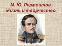 Презентация М.Ю. Лермонтов. Жизнь и творчество (7 класс)
