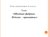 Презентация по технологии на тему Швейная фабрика. Изделие Прихватка (4 класс)