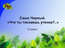 Электронный образовательный ресурс для учащихся начальных классов. Презентация к уроку литературного чтения. Саша Чёрный Что ты тискаешь утенка?..