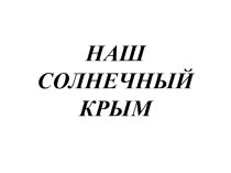 Презентация - НАШ СОЛНЕЧНЫЙ КРЫМ