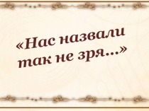 Презентация к классному часу Так назвали нас не зря...