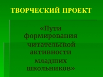 Презентация творческого проекта Пути формирования читательской активности младших школьников