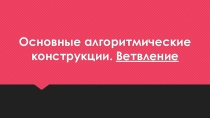 Презентация информатика. Основные алгоритмичесские конструкции. Ветвление