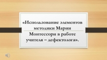Презентация Использование элементов методики Марии Монтессори в работе учителя – дефектолога.