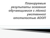 Планируемые результаты освоения обучающимися с лёгкой умственной отсталостью АООП