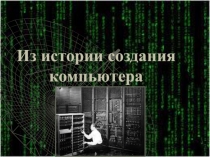 Презентация по информатике на тему Из истории создания компьютера