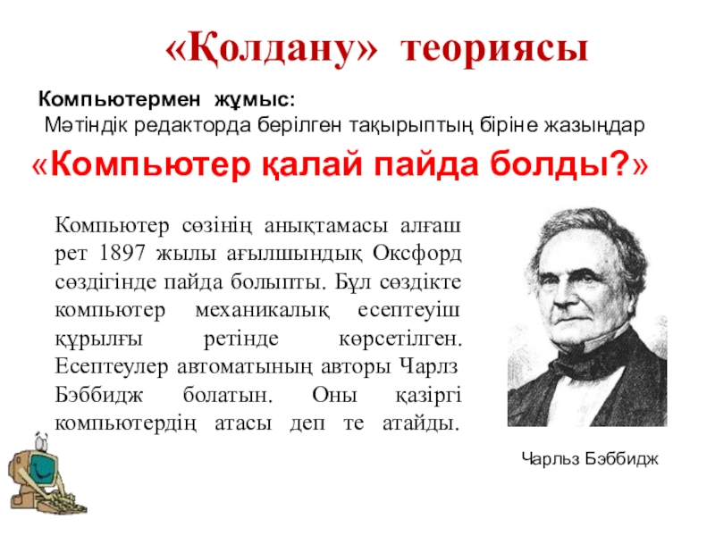 Операциялық жүйенің негізгі нысандары «Қолдану» теориясы Компьютермен жұмыс: Мәтіндік редакторда берілген тақырыптың біріне жазыңдар «Компьютер «Қолдану» теориясы Компьютермен жұмыс: Мәтіндік редакторда берілген тақырыптың біріне жазыңдар «Компьютер қалай пайда болды?» Компьютер сөзінің анықтамасы