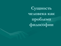 Презентация к уроку: Сущность человека как проблема философии