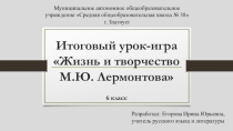 Итоговый урок-игра Жизнь и творчество М.Ю. Лермонтова (6 класс)