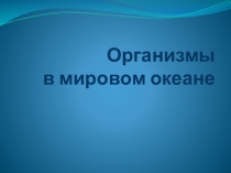 Презентация по географии на тему Организмы мирового океана