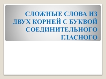 Презентация по русскому языку на тему Сложные слова из двух корней с буквой соединительного гласного (ПНШ)