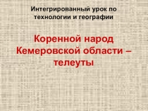 Презентация интегрированного урока по географии и технологии  Коренной народ Кемеровской области – телеуты