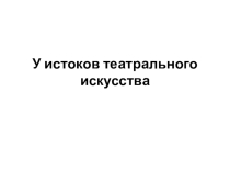 Презентация по искусству 5 класс : У истоков театрального искусства.
