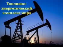 Презентация по географии на тему Топливно-энергетический комплекс мира