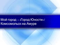 Презентация по логопедии на тему  Комсомольск-на-Амуре