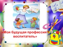 Презентация Моя будущая профессия - воспитатель
