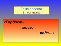 Научный проект Гордость моего рода(продукт-презентация)