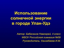 Презентация по окружающему миру Использование солнечной энергии в г. Улан-Удэ ученика 4 класса Бабасанова Намсарая
