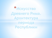 Презентация по МХК : Искусство Древнего Рима. Архитектура периода Республики