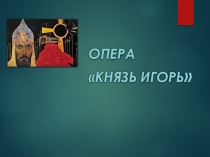 Презентация по Музыке на тему А.П.Бородин Опера Князь Игорь