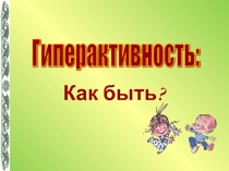 Презентация для педагогов Гиперактивность у дошкольников: как быть?