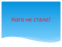 Презентация по развитию познавательной деятельности. Дидактическая игра: Кого (чего) не стало