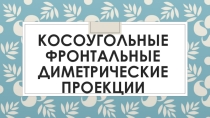Презентация по графике на тему Диметрическая проекция(8 класс)