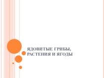 Презентация по ОБЖ на тему ЯДОВИТЫЕ ГРИБЫ, РАСТЕНИЯ И ЯГОДЫ.
