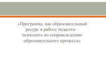 Программа, как образовательный ресурс в работе педагога – психолога по сопровождению образовательного процесса.