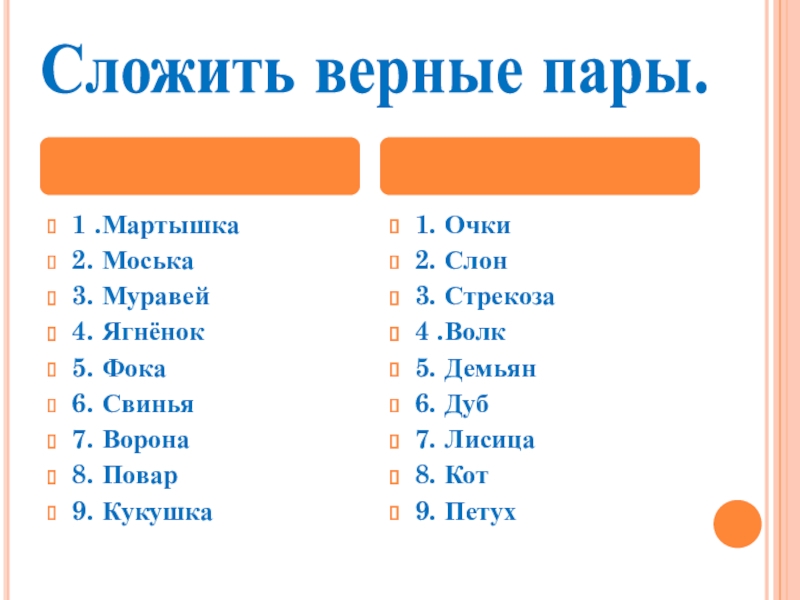 Презентация Басни дедушки Крылова Сложить верные пары.1 .Мартышка2. Моська3. Муравей4. Ягнёнок5. Фока6. Свинья7. Ворона8. Повар9. Сложить верные пары.1 .Мартышка2. Моська3. Муравей4. Ягнёнок5. Фока6. Свинья7. Ворона8. Повар9. Кукушка1. Очки2. Слон3. Стрекоза4 .Волк5. Демьян6.
